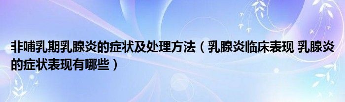 非哺乳期乳腺炎的症状及处理方法（乳腺炎临床表现 乳腺炎的症状表现有哪些）