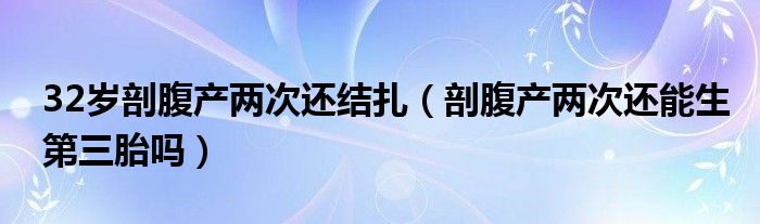 32岁剖腹产两次还结扎（剖腹产两次还能生第三胎吗）