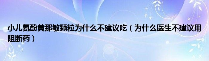 小儿氨酚黄那敏颗粒为什么不建议吃（为什么医生不建议用阻断药）