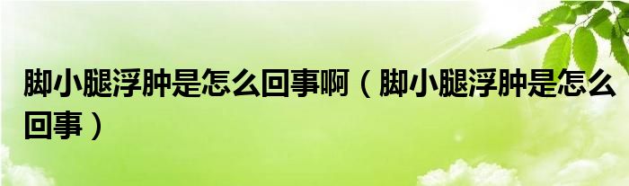 脚小腿浮肿是怎么回事啊（脚小腿浮肿是怎么回事）