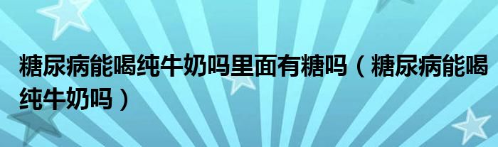 糖尿病能喝纯牛奶吗里面有糖吗（糖尿病能喝纯牛奶吗）