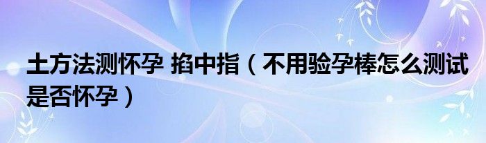 土方法测怀孕 掐中指（不用验孕棒怎么测试是否怀孕）