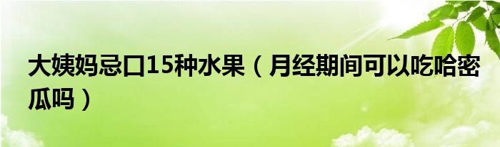 大姨妈忌口15种水果（月经期间可以吃哈密瓜吗）