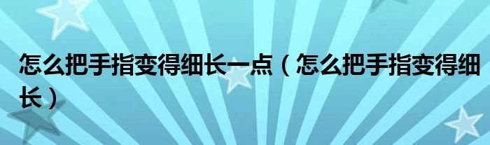 怎么把手指变得细长一点（怎么把手指变得细长）