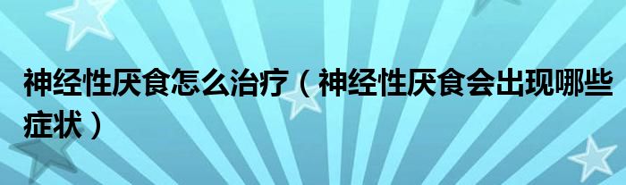 神经性厌食怎么治疗（神经性厌食会出现哪些症状）