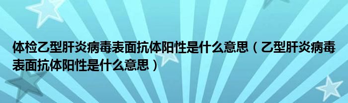 体检乙型肝炎病毒表面抗体阳性是什么意思（乙型肝炎病毒表面抗体阳性是什么意思）