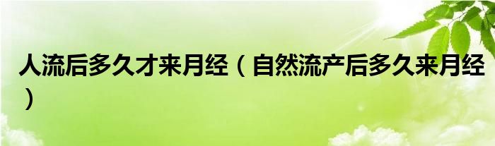 人流后多久才来月经（自然流产后多久来月经）