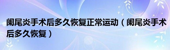 阑尾炎手术后多久恢复正常运动（阑尾炎手术后多久恢复）