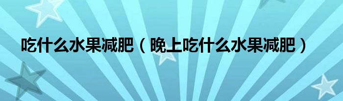 吃什么水果减肥（晚上吃什么水果减肥）