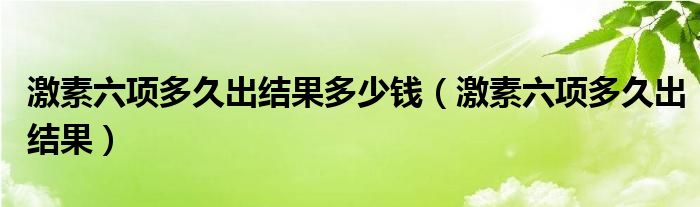 激素六项多久出结果多少钱（激素六项多久出结果）