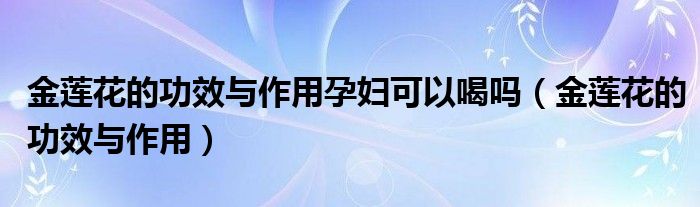 金莲花的功效与作用孕妇可以喝吗（金莲花的功效与作用）