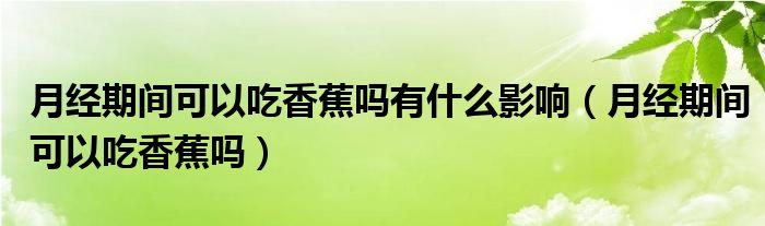 月经期间可以吃香蕉吗有什么影响（月经期间可以吃香蕉吗）