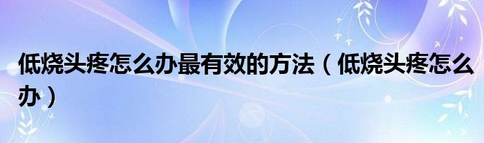 低烧头疼怎么办最有效的方法（低烧头疼怎么办）