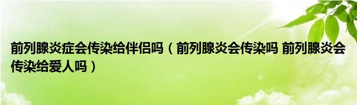 前列腺炎症会传染给伴侣吗（前列腺炎会传染吗 前列腺炎会传染给爱人吗）