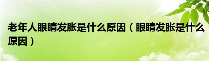 老年人眼睛发胀是什么原因（眼睛发胀是什么原因）