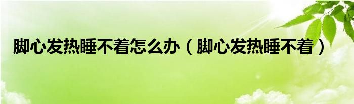 脚心发热睡不着怎么办（脚心发热睡不着）