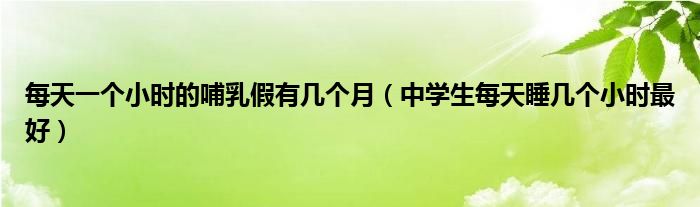 每天一个小时的哺乳假有几个月（中学生每天睡几个小时最好）