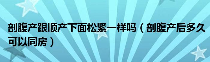 剖腹产跟顺产下面松紧一样吗（剖腹产后多久可以同房）