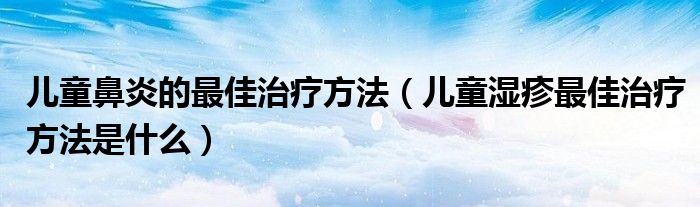 儿童鼻炎的最佳治疗方法（儿童湿疹最佳治疗方法是什么）