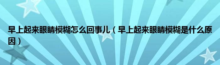 早上起来眼睛模糊怎么回事儿（早上起来眼睛模糊是什么原因）