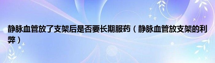 静脉血管放了支架后是否要长期服药（静脉血管放支架的利弊）