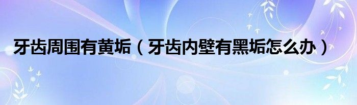 牙齿周围有黄垢（牙齿内壁有黑垢怎么办）