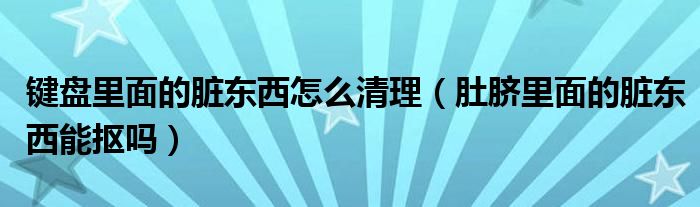 键盘里面的脏东西怎么清理（肚脐里面的脏东西能抠吗）