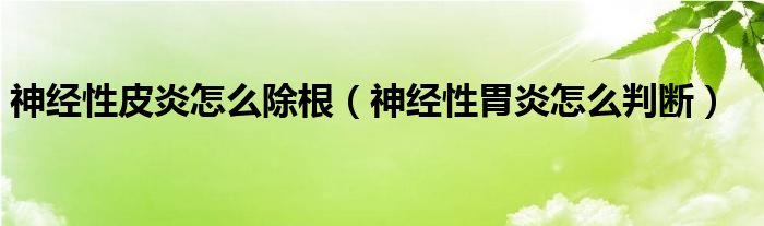 神经性皮炎怎么除根（神经性胃炎怎么判断）