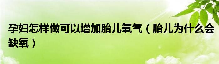 孕妇怎样做可以增加胎儿氧气（胎儿为什么会缺氧）