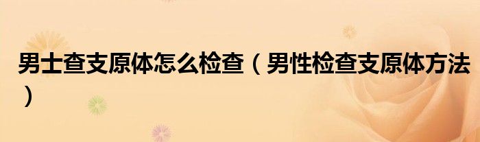 男士查支原体怎么检查（男性检查支原体方法）