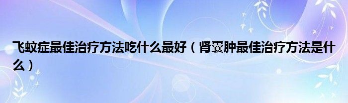 飞蚊症最佳治疗方法吃什么最好（肾囊肿最佳治疗方法是什么）