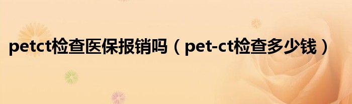 petct检查医保报销吗（pet-ct检查多少钱）