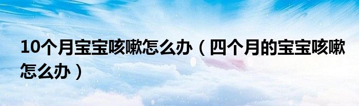 10个月宝宝咳嗽怎么办（四个月的宝宝咳嗽怎么办）