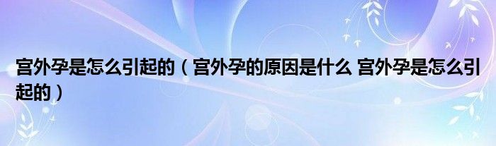 宫外孕是怎么引起的（宫外孕的原因是什么 宫外孕是怎么引起的）