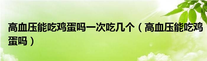 高血压能吃鸡蛋吗一次吃几个（高血压能吃鸡蛋吗）