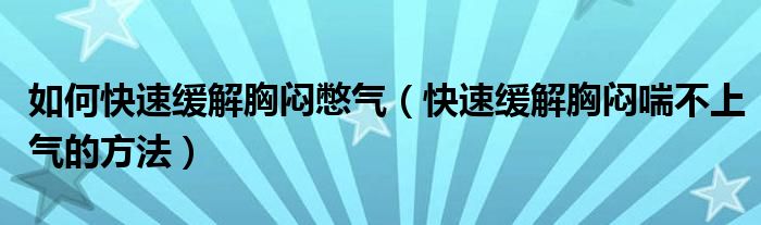 如何快速缓解胸闷憋气（快速缓解胸闷喘不上气的方法）