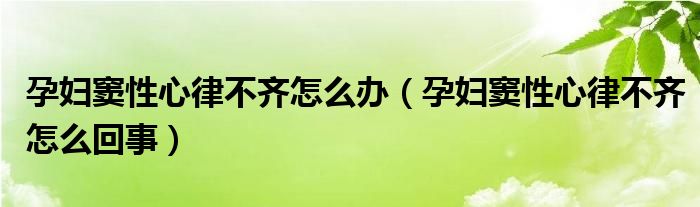 孕妇窦性心律不齐怎么办（孕妇窦性心律不齐怎么回事）