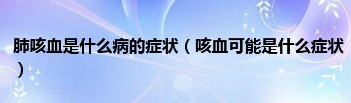 肺咳血是什么病的症状（咳血可能是什么症状）