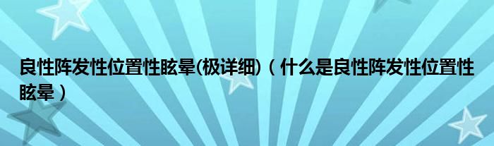 良性阵发性位置性眩晕(极详细)（什么是良性阵发性位置性眩晕）