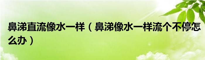 鼻涕直流像水一样（鼻涕像水一样流个不停怎么办）