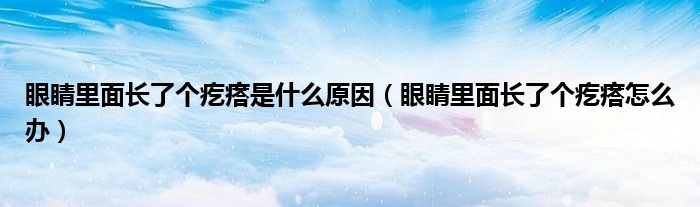 眼睛里面长了个疙瘩是什么原因（眼睛里面长了个疙瘩怎么办）