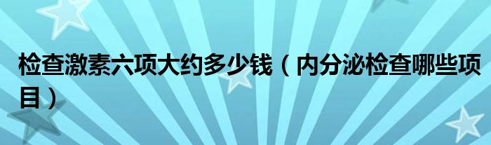 检查激素六项大约多少钱（内分泌检查哪些项目）