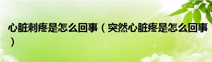 心脏刺疼是怎么回事（突然心脏疼是怎么回事）