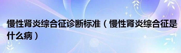 慢性肾炎综合征诊断标准（慢性肾炎综合征是什么病）