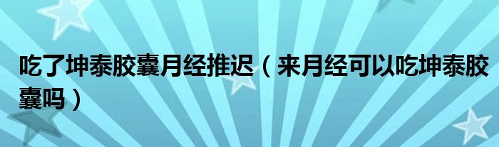 吃了坤泰胶囊月经推迟（来月经可以吃坤泰胶囊吗）