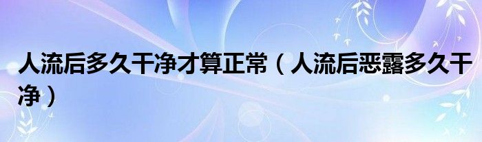 人流后多久干净才算正常（人流后恶露多久干净）