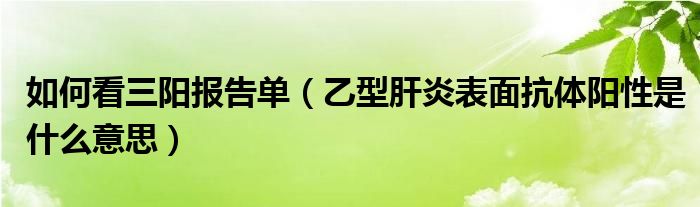 如何看三阳报告单（乙型肝炎表面抗体阳性是什么意思）