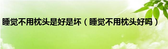 睡觉不用枕头是好是坏（睡觉不用枕头好吗）