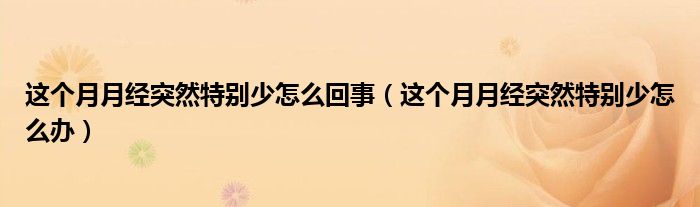 这个月月经突然特别少怎么回事（这个月月经突然特别少怎么办）