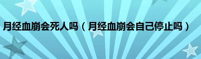 月经血崩会死人吗（月经血崩会自己停止吗）